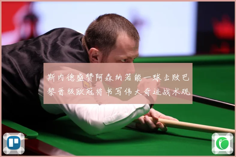 斯内德盛赞阿森纳若能一球击败巴黎晋级欧冠将书写伟大奇迹战术观察：最新赛事动态与深度分析