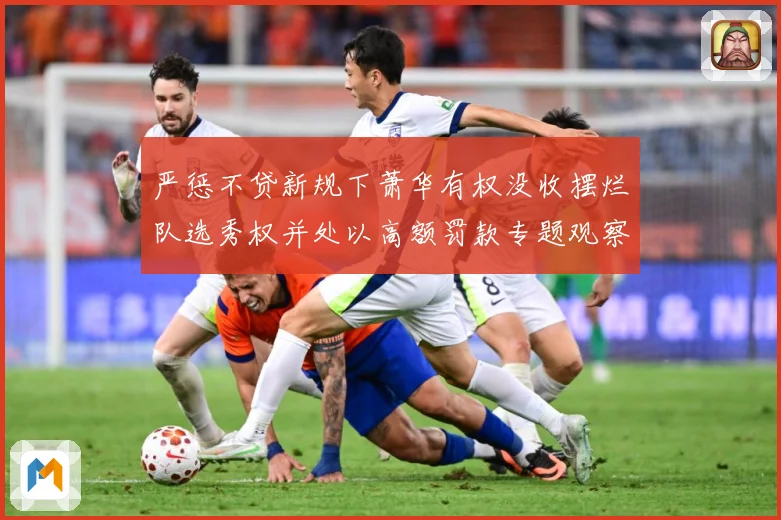 严惩不贷新规下萧华有权没收摆烂队选秀权并处以高额罚款专题观察：最新赛事动态与深度分析