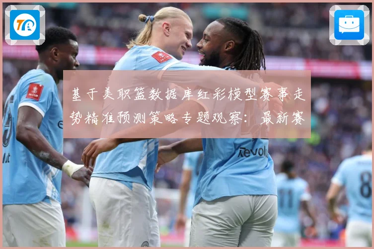 基于美职篮数据库红彩模型赛事走势精准预测策略专题观察：最新赛事动态与深度分析
