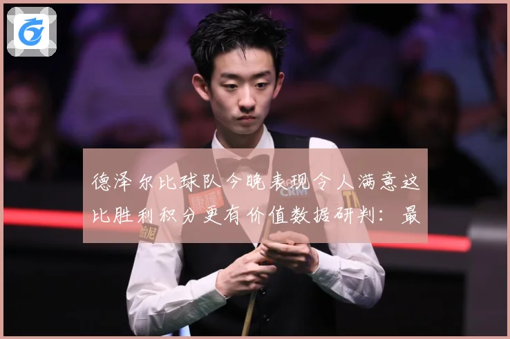 德泽尔比球队今晚表现令人满意这比胜利积分更有价值数据研判：最新赛事动态与深度分析