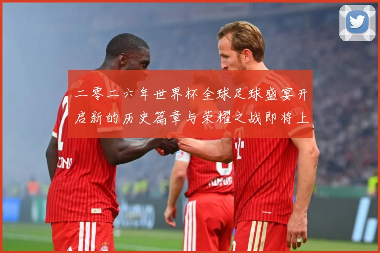二零二六年世界杯全球足球盛宴开启新的历史篇章与荣耀之战即将上数据研判：最新赛事动态与深度分析