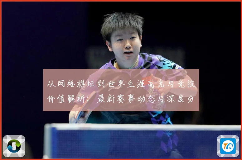 从网络棋坛到世界生涯高光与竞技价值解析：最新赛事动态与深度分析