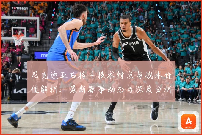 尼克迪亚兹格斗技术特点与战术价值解析：最新赛事动态与深度分析