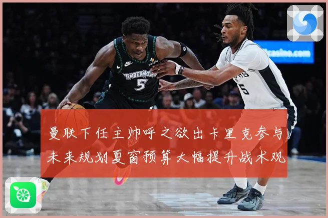 曼联下任主帅呼之欲出卡里克参与未来规划夏窗预算大幅提升战术观察：最新赛事动态与深度分析
