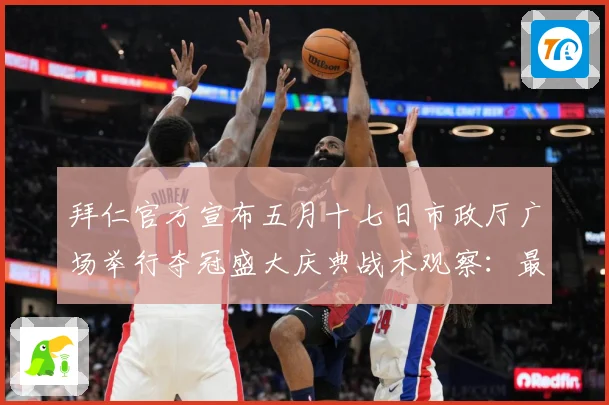 拜仁官方宣布五月十七日市政厅广场举行夺冠盛大庆典战术观察：最新赛事动态与深度分析