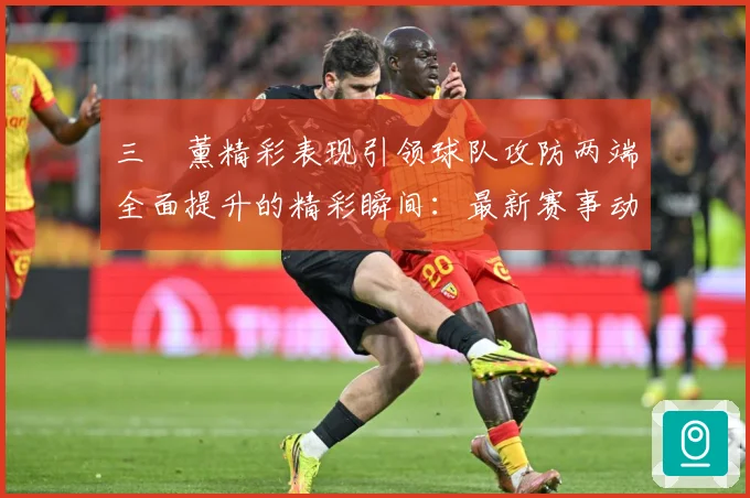 三笘薰精彩表现引领球队攻防两端全面提升的精彩瞬间：最新赛事动态与深度分析