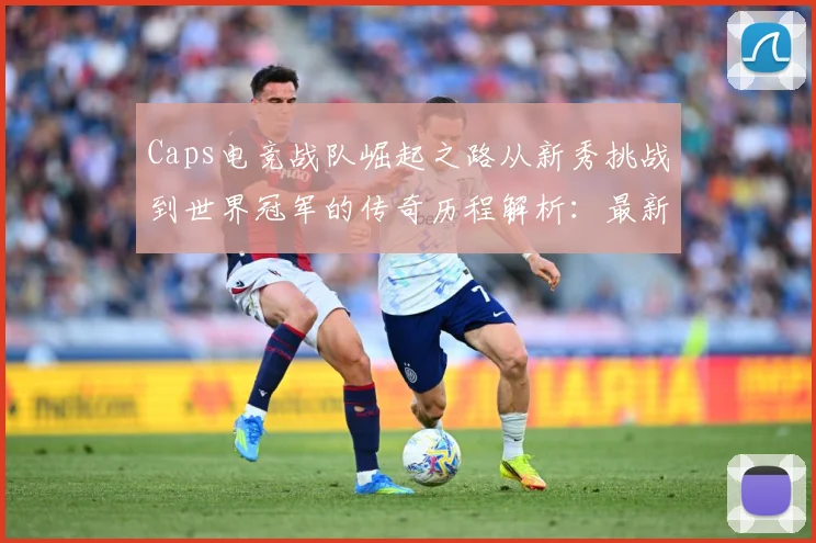Caps电竞战队崛起之路从新秀挑战到世界冠军的传奇历程解析：最新赛事动态与深度分析
