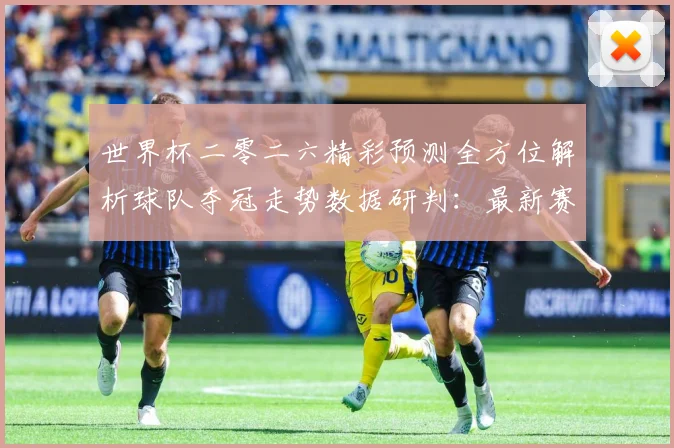 世界杯二零二六精彩预测全方位解析球队夺冠走势数据研判：最新赛事动态与深度分析
