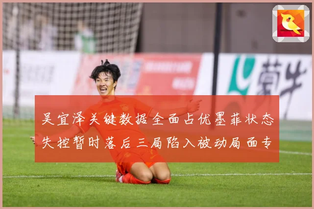 吴宜泽关键数据全面占优墨菲状态失控暂时落后三局陷入被动局面专题观察：最新赛事动态与深度分析