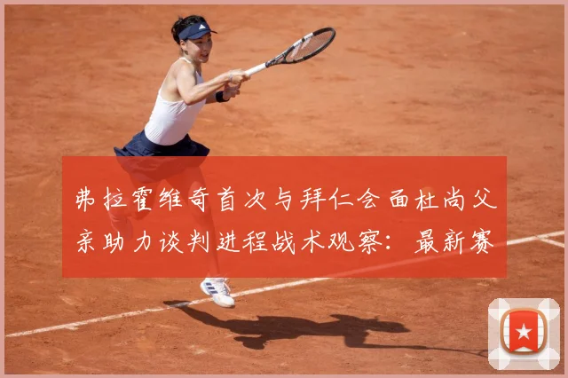 弗拉霍维奇首次与拜仁会面杜尚父亲助力谈判进程战术观察：最新赛事动态与深度分析