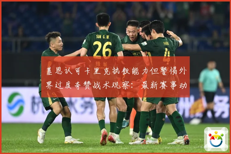 基恩认可卡里克执教能力但警惕外界过度夸赞战术观察：最新赛事动态与深度分析