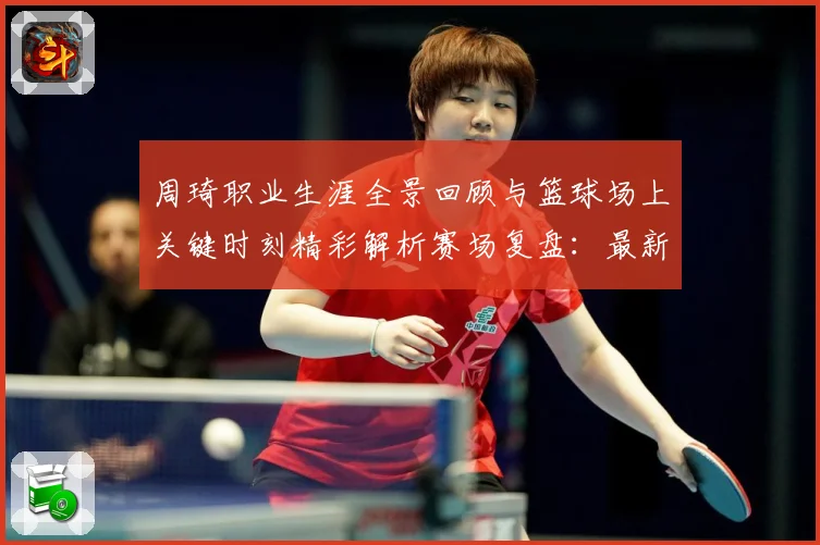 周琦职业生涯全景回顾与篮球场上关键时刻精彩解析赛场复盘：最新赛事动态与深度分析