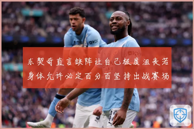 东契奇直言缺阵让自己极度沮丧若身体允许必定百分百坚持出战赛场复盘：最新赛事动态与深度分析