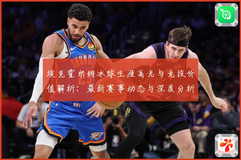 埃克霍尔姆冰球生涯高光与竞技价值解析：最新赛事动态与深度分析