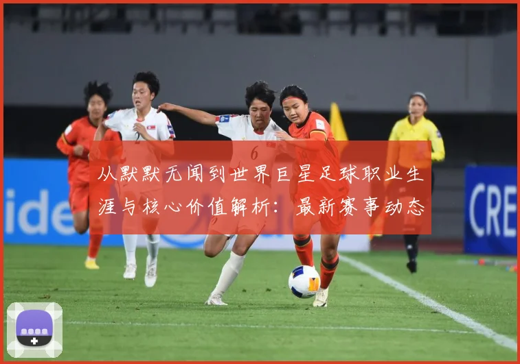 从默默无闻到世界巨星足球职业生涯与核心价值解析：最新赛事动态与深度分析