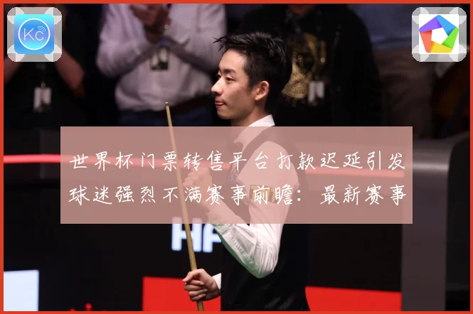 世界杯门票转售平台打款迟延引发球迷强烈不满赛事前瞻：最新赛事动态与深度分析