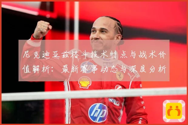 尼克迪亚兹格斗技术特点与战术价值解析：最新赛事动态与深度分析