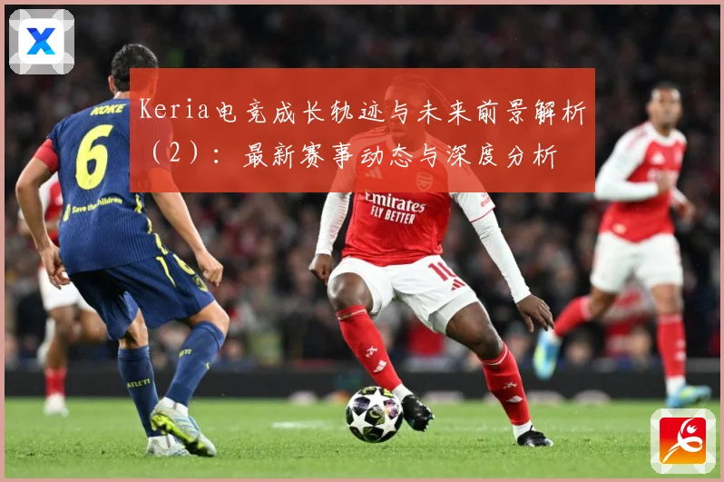 Keria电竞成长轨迹与未来前景解析（2）：最新赛事动态与深度分析