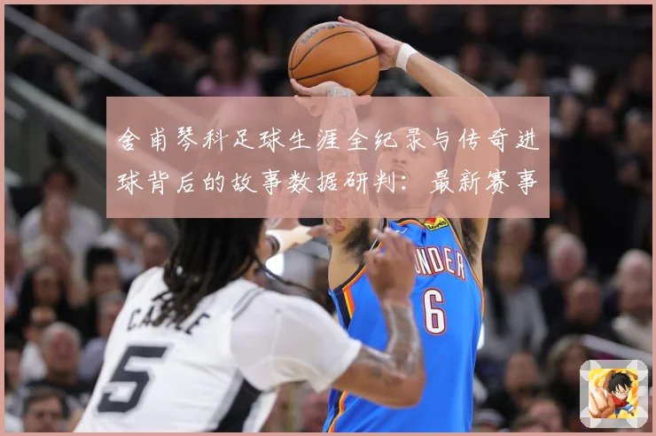 舍甫琴科足球生涯全纪录与传奇进球背后的故事数据研判：最新赛事动态与深度分析