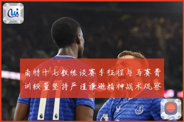 南特十七教练谈赛季征程与马赛青训较量坚持严谨谦逊精神战术观察：最新赛事动态与深度分析