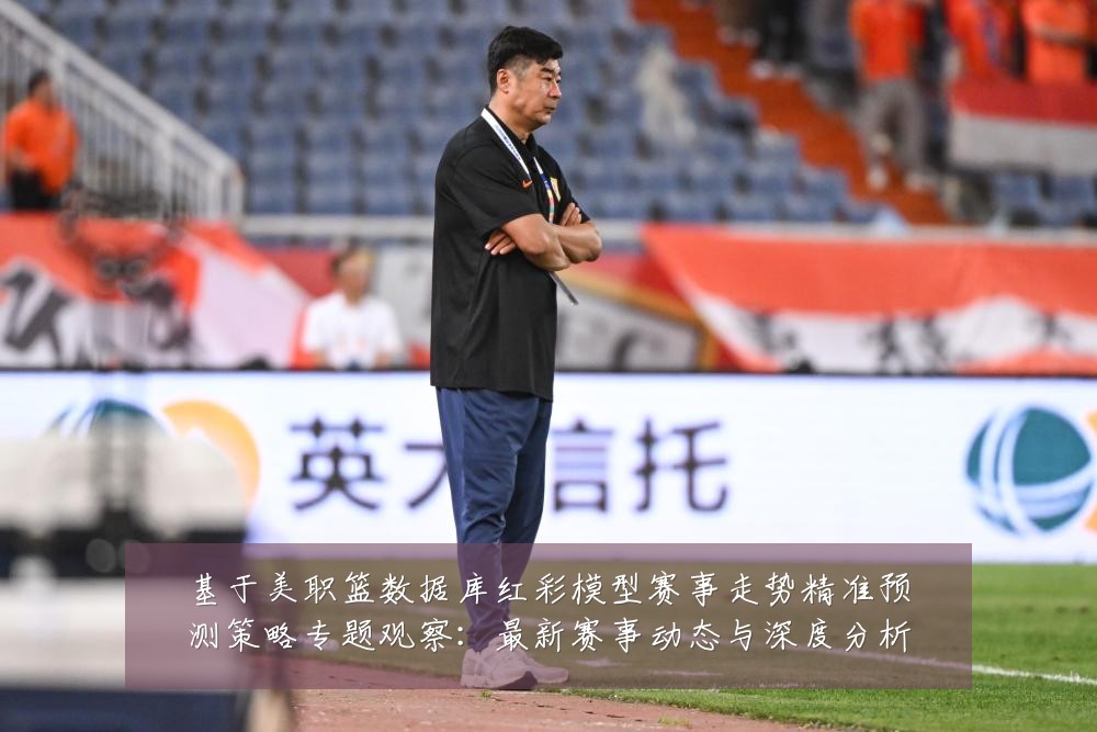 基于美职篮数据库红彩模型赛事走势精准预测策略专题观察:最新赛事动态与深度分析