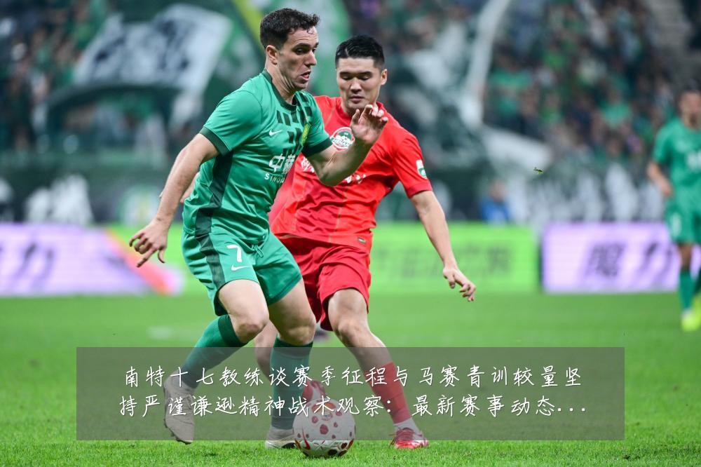 南特十七教练谈赛季征程与马赛青训较量坚持严谨谦逊精神战术观察:最新赛事动态与深度分析
