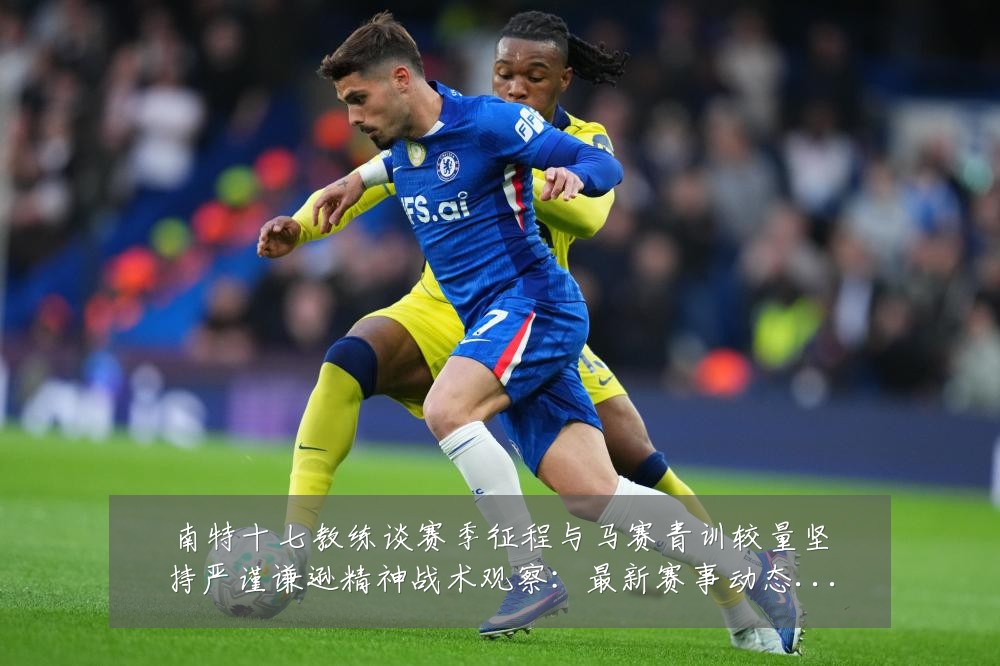 南特十七教练谈赛季征程与马赛青训较量坚持严谨谦逊精神战术观察:最新赛事动态与深度分析
