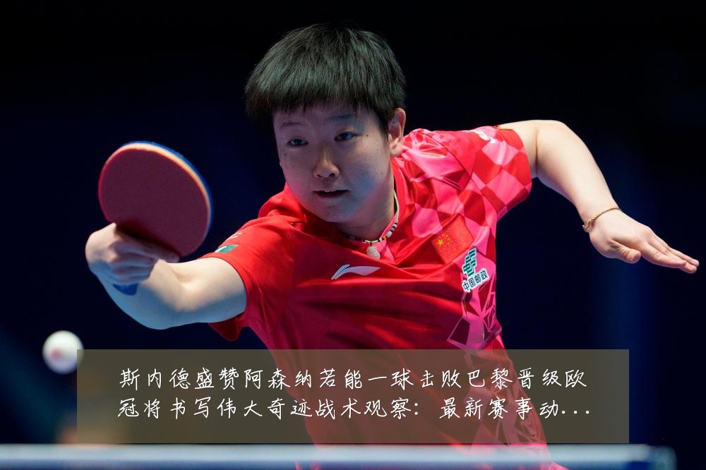 斯内德盛赞阿森纳若能一球击败巴黎晋级欧冠将书写伟大奇迹战术观察:最新赛事动态与深度分析