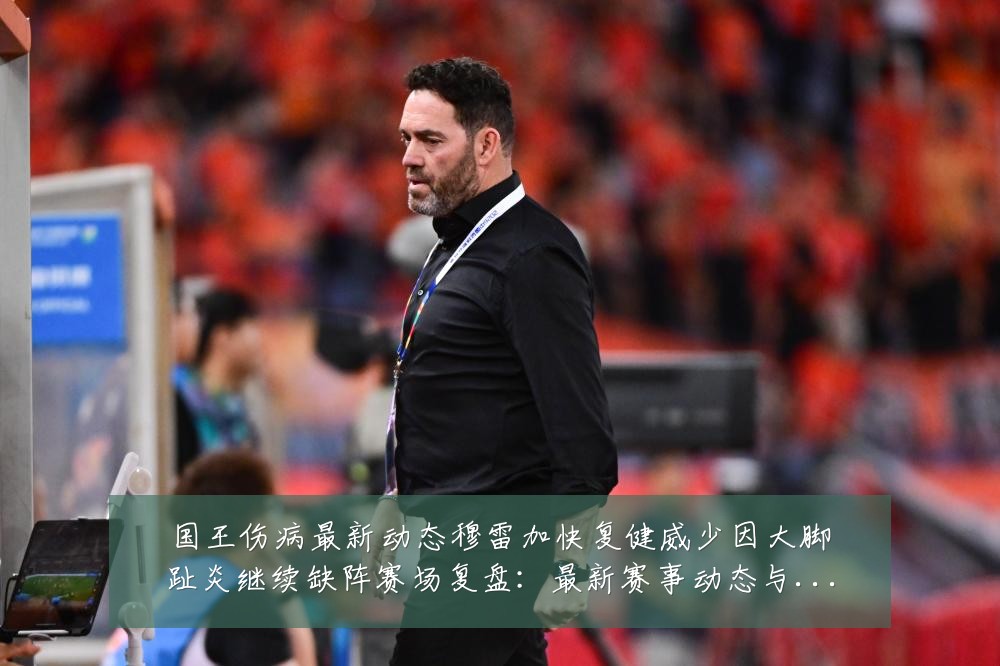 国王伤病最新动态穆雷加快复健威少因大脚趾炎继续缺阵赛场复盘:最新赛事动态与深度分析