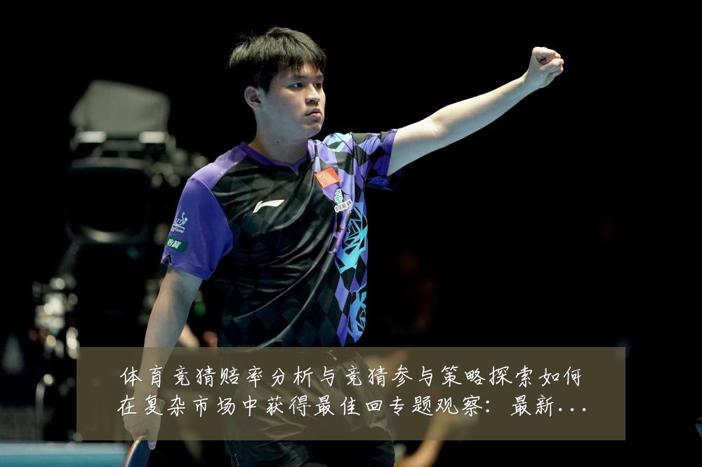 体育竞猜赔率分析与竞猜参与策略探索如何在复杂市场中获得最佳回专题观察:最新赛事动态与深度分析