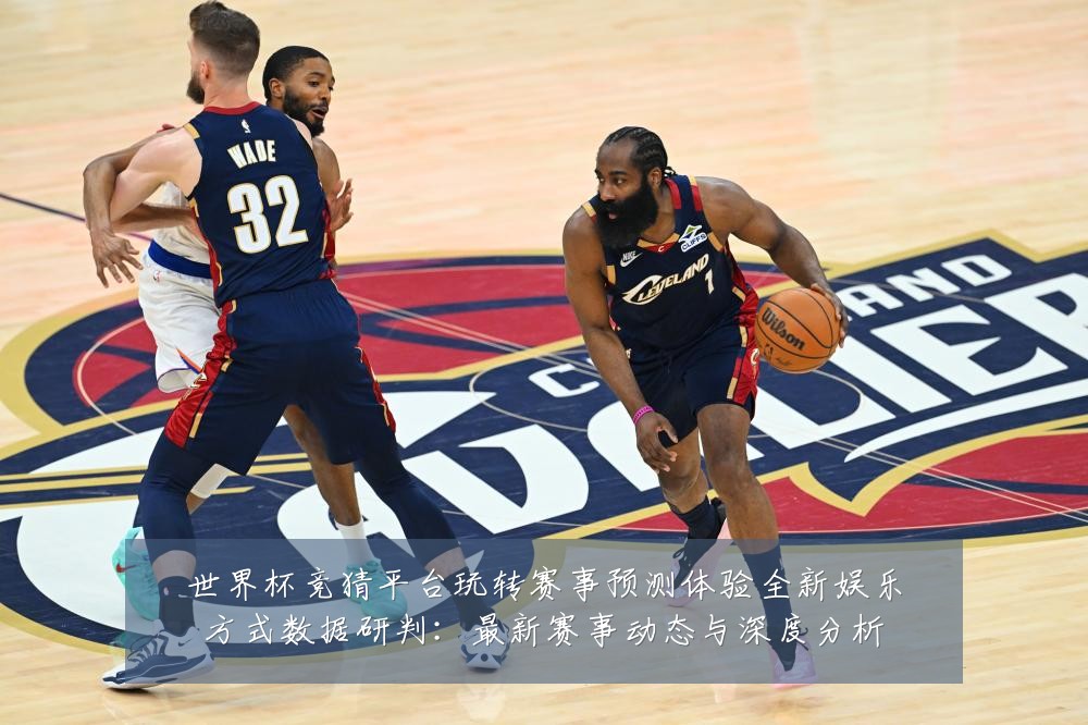 世界杯竞猜平台玩转赛事预测体验全新娱乐方式数据研判:最新赛事动态与深度分析