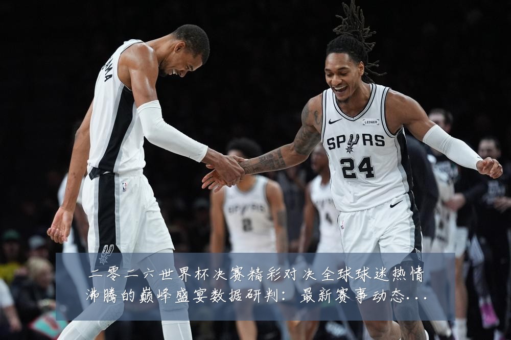 二零二六世界杯决赛精彩对决全球球迷热情沸腾的巅峰盛宴数据研判：最新赛事动态与深度分析