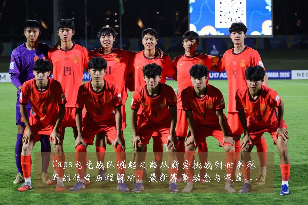 Caps电竞战队崛起之路从新秀挑战到世界冠军的传奇历程解析:最新赛事动态与深度分析