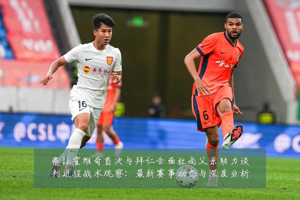 弗拉霍维奇首次与拜仁会面杜尚父亲助力谈判进程战术观察:最新赛事动态与深度分析