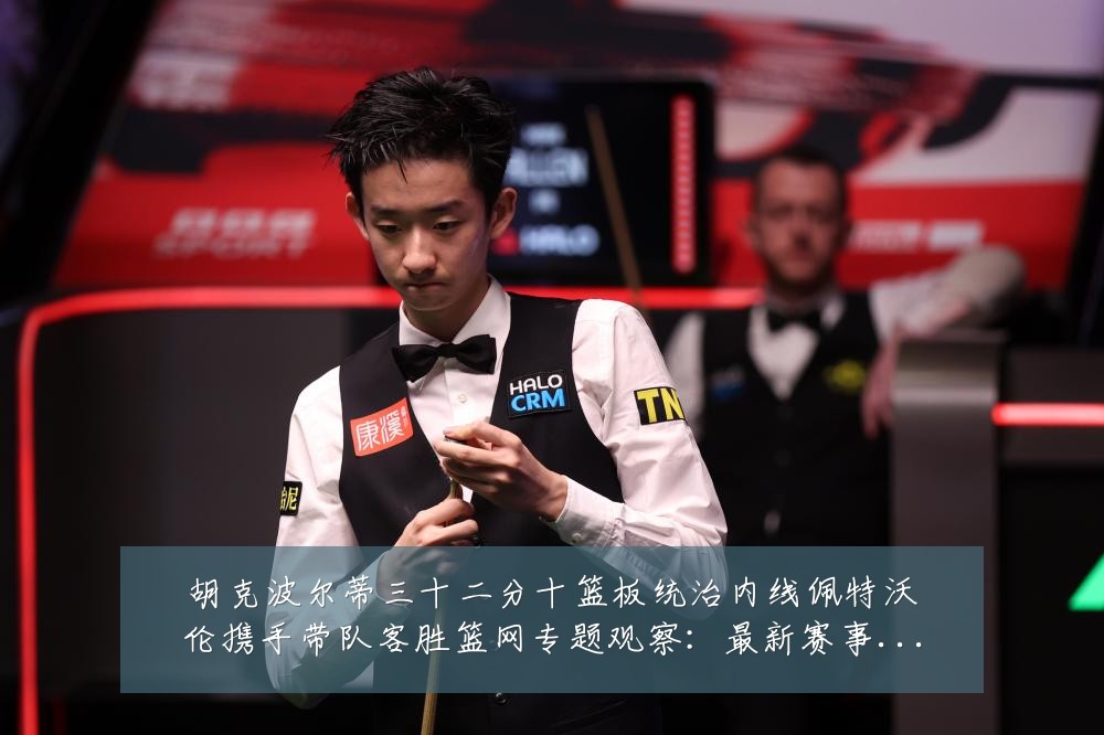 胡克波尔蒂三十二分十篮板统治内线佩特沃伦携手带队客胜篮网专题观察:最新赛事动态与深度分析