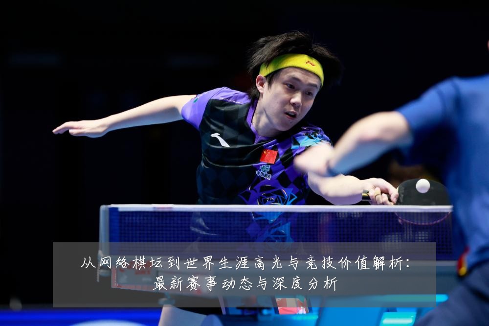 从网络棋坛到世界生涯高光与竞技价值解析:最新赛事动态与深度分析