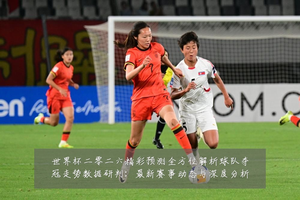 世界杯二零二六精彩预测全方位解析球队夺冠走势数据研判:最新赛事动态与深度分析