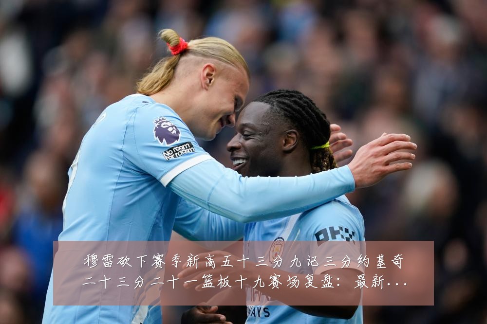 穆雷砍下赛季新高五十三分九记三分约基奇二十三分二十一篮板十九赛场复盘:最新赛事动态与深度分析